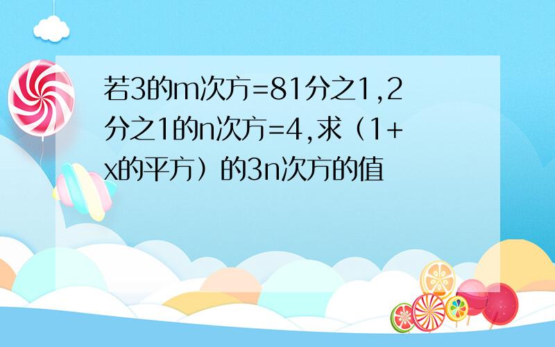 若3的m次方=81分之1,2分之1的n次方=4,求（1+x的平方）的3n次方的值