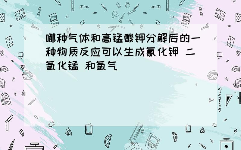 哪种气体和高锰酸钾分解后的一种物质反应可以生成氯化钾 二氧化锰 和氧气