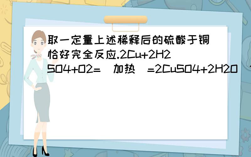 取一定量上述稀释后的硫酸于铜恰好完全反应.2Cu+2H2SO4+O2=(加热)=2CuSO4+2H2O（1）若选用的稀硫酸溶质的质量分数为12%,则用100ml98%的浓硫酸（密度为1.8g/cm3）配置该稀硫酸,需加水___1290______克（2