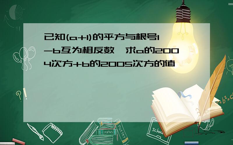 已知(a+1)的平方与根号1-b互为相反数,求a的2004次方+b的2005次方的值