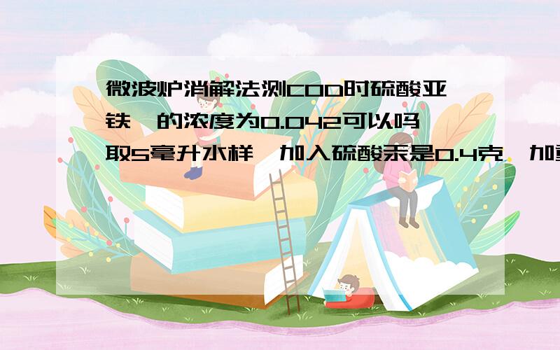 微波炉消解法测COD时硫酸亚铁铵的浓度为0.042可以吗取5毫升水样,加入硫酸汞是0.4克,加重铬酸钾5毫升其浓度是0.25,5毫升硫酸银25克—2500毫升,用浓度为0.042的硫酸亚铁铵滴定,这样操作可以吗?