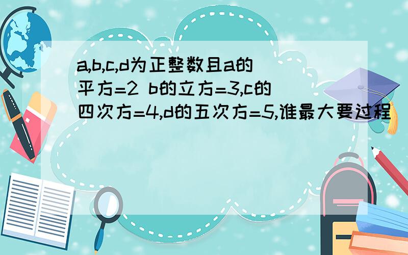 a,b,c,d为正整数且a的平方=2 b的立方=3,c的四次方=4,d的五次方=5,谁最大要过程^这个符号什么意思？用文字叙述下