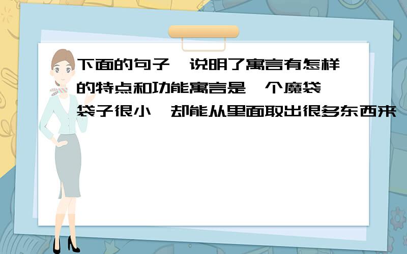 下面的句子,说明了寓言有怎样的特点和功能寓言是一个魔袋,袋子很小,却能从里面取出很多东西来,甚至能取出比袋子大得多的东西