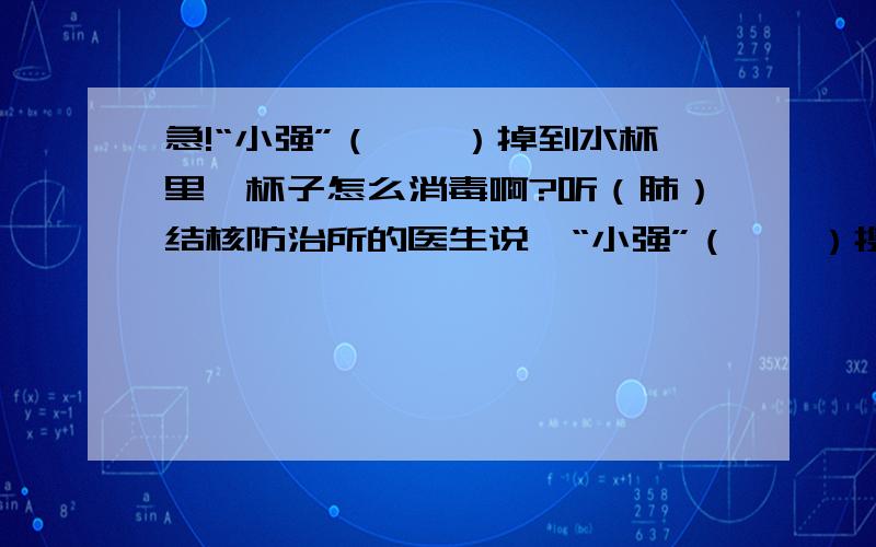 急!“小强”（蟑螂）掉到水杯里,杯子怎么消毒啊?听（肺）结核防治所的医生说,“小强”（蟑螂）携带有肺结核、流感等多种病菌.那么,“小强”（蟑螂）掉到水杯里,杯子怎么消毒啊?怕怕