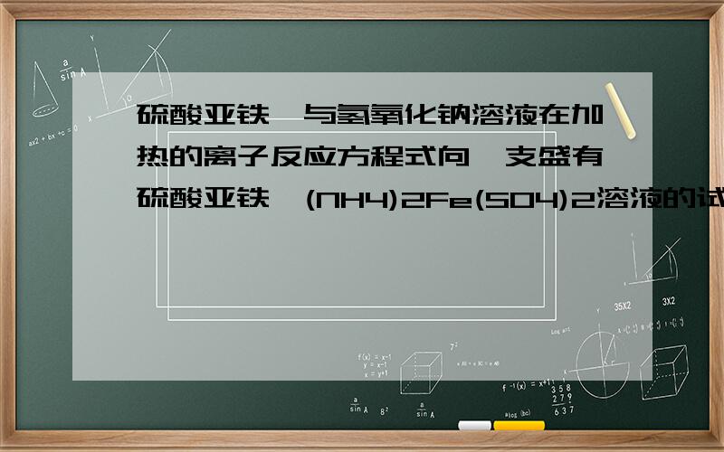 硫酸亚铁铵与氢氧化钠溶液在加热的离子反应方程式向一支盛有硫酸亚铁铵(NH4)2Fe(SO4)2溶液的试管中滴加过量的浓氢氧化钠溶液并加热.在试管口放置的湿润的红色石蕊试纸变蓝,试管内有红褐