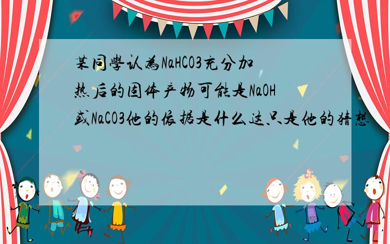 某同学认为NaHCO3充分加热后的固体产物可能是NaOH或NaCO3他的依据是什么这只是他的猜想