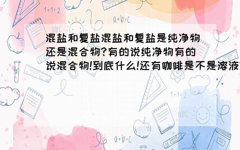 混盐和复盐混盐和复盐是纯净物还是混合物?有的说纯净物有的说混合物!到底什么!还有咖啡是不是溶液?碱式碳酸铁是怎么来的!氢氧化铁不会和碳酸反应生成碱式碳酸铁吗?为什么氢氧化铜就