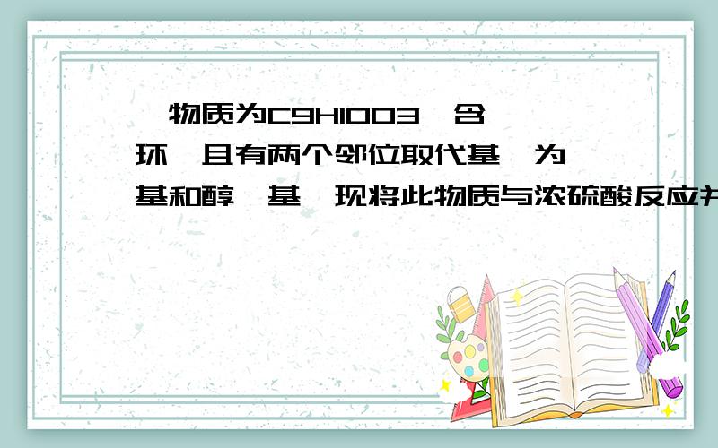 一物质为C9H10O3,含苯环,且有两个邻位取代基,为羧基和醇羟基,现将此物质与浓硫酸反应并加热,生成什么如题,尽快,谢了