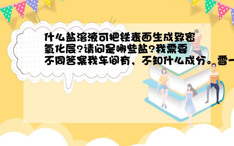 什么盐溶液可把铁表面生成致密氧化层?请问是哪些盐?我需要不同答案我车间有，不知什么成分。雪一样的.