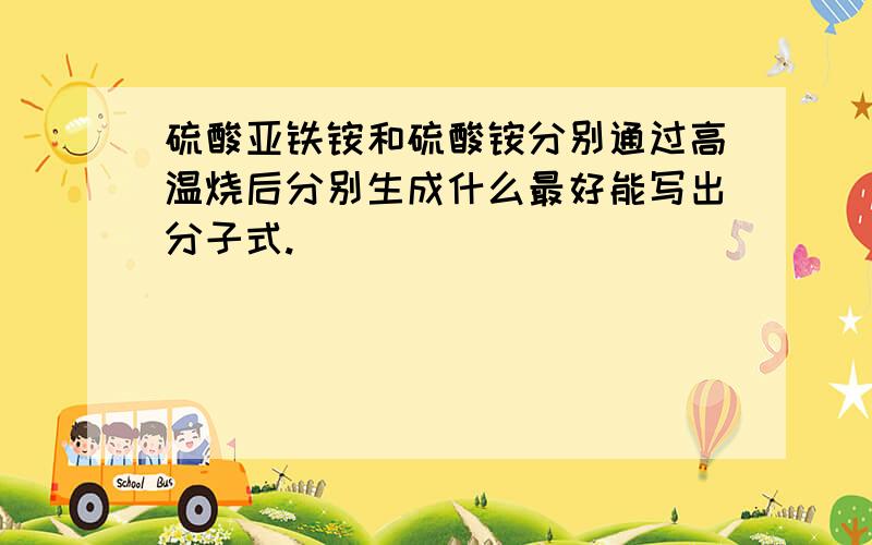 硫酸亚铁铵和硫酸铵分别通过高温烧后分别生成什么最好能写出分子式.