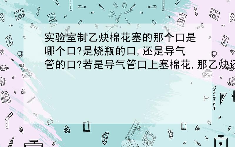 实验室制乙炔棉花塞的那个口是哪个口?是烧瓶的口,还是导气管的口?若是导气管口上塞棉花,那乙炔还怎么过去阿?