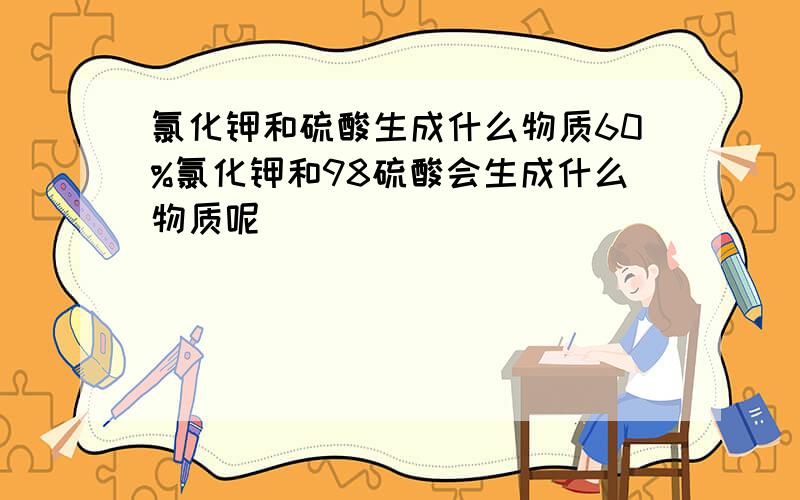 氯化钾和硫酸生成什么物质60%氯化钾和98硫酸会生成什么物质呢