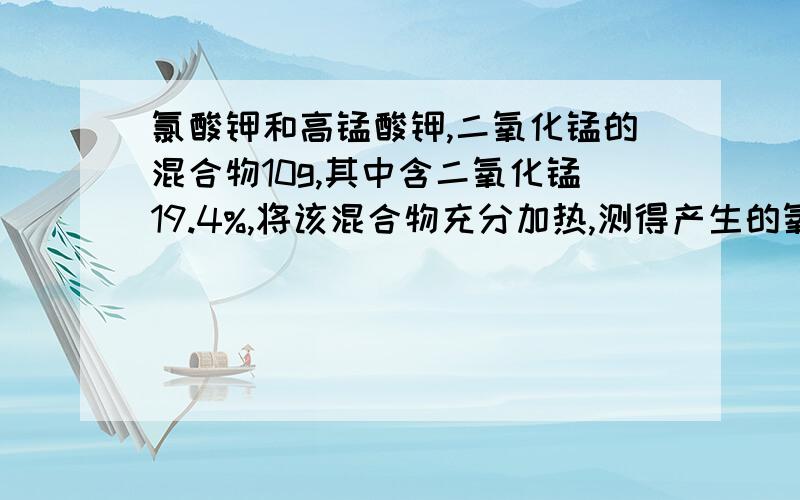 氯酸钾和高锰酸钾,二氧化锰的混合物10g,其中含二氧化锰19.4%,将该混合物充分加热,测得产生的氧气质量2.24g,试问原混合物中的氯酸钾,高锰酸钾的质量分别是多少?加热结束后,二氧化锰所占剩