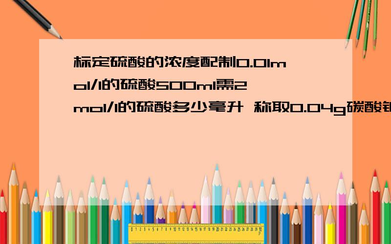 标定硫酸的浓度配制0.01mol/l的硫酸500ml需2mol/l的硫酸多少毫升 称取0.04g碳酸钠用甲基橙作指示剂消耗硫酸的量是12ml,求硫酸的浓度