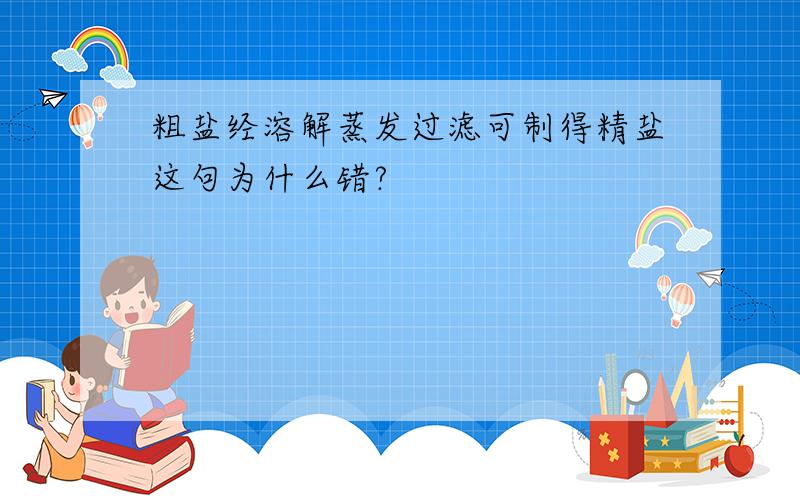 粗盐经溶解蒸发过滤可制得精盐这句为什么错?