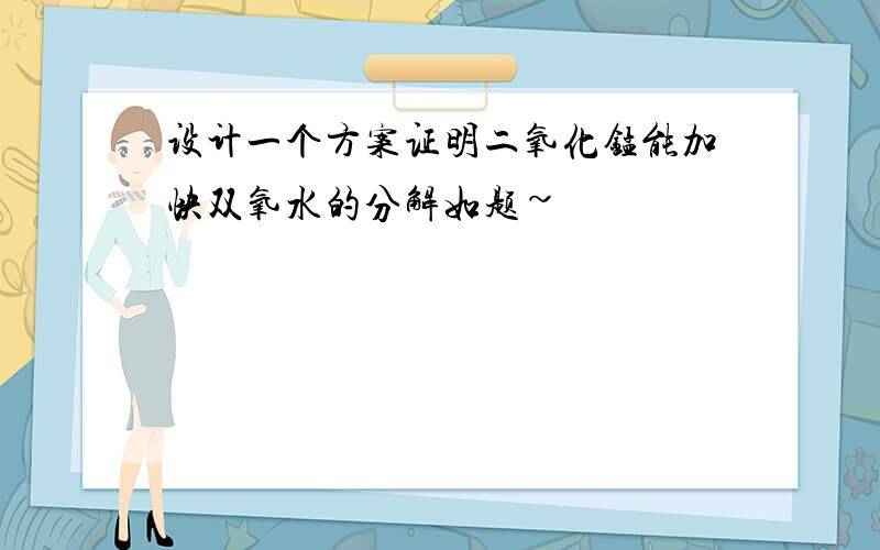 设计一个方案证明二氧化锰能加快双氧水的分解如题~