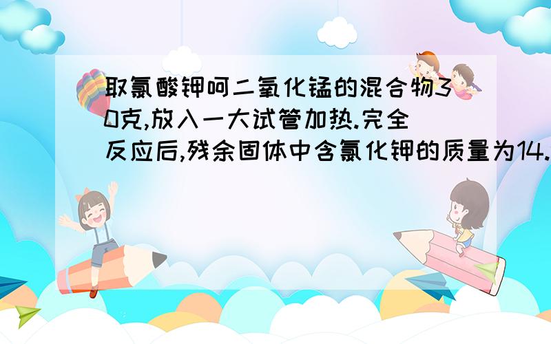 取氯酸钾呵二氧化锰的混合物30克,放入一大试管加热.完全反应后,残余固体中含氯化钾的质量为14.9克.求1：生成了氧气多少克?2：原混合物中含氯酸钾多少克?