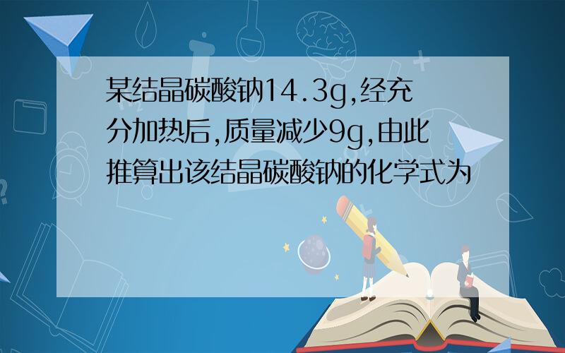 某结晶碳酸钠14.3g,经充分加热后,质量减少9g,由此推算出该结晶碳酸钠的化学式为