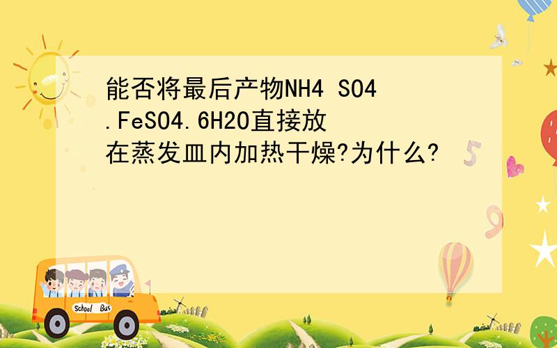 能否将最后产物NH4 SO4.FeSO4.6H2O直接放在蒸发皿内加热干燥?为什么?