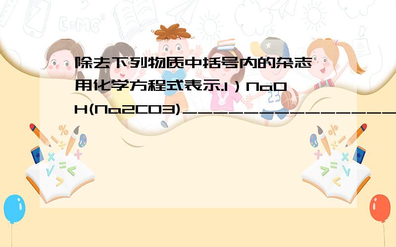 除去下列物质中括号内的杂志,用化学方程式表示.1）NaOH(Na2CO3)_______________________________.2）K2SO4(CuSO4)_______________________________.3）CaCl2(FeCl3)_______________________________.4）NaCl(CuSO4)__________________________