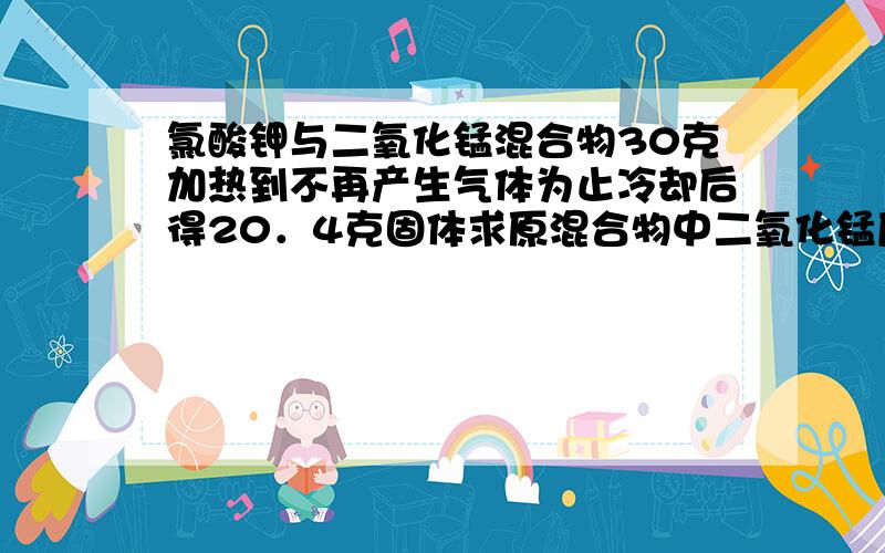 氯酸钾与二氧化锰混合物30克加热到不再产生气体为止冷却后得20．4克固体求原混合物中二氧化锰质量分数为?（2）列出根据氧气质量求解参加反应的氯酸钾质量（x）的比例式