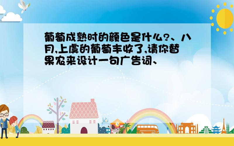 葡萄成熟时的颜色是什么?、八月,上虞的葡萄丰收了,请你替果农来设计一句广告词、