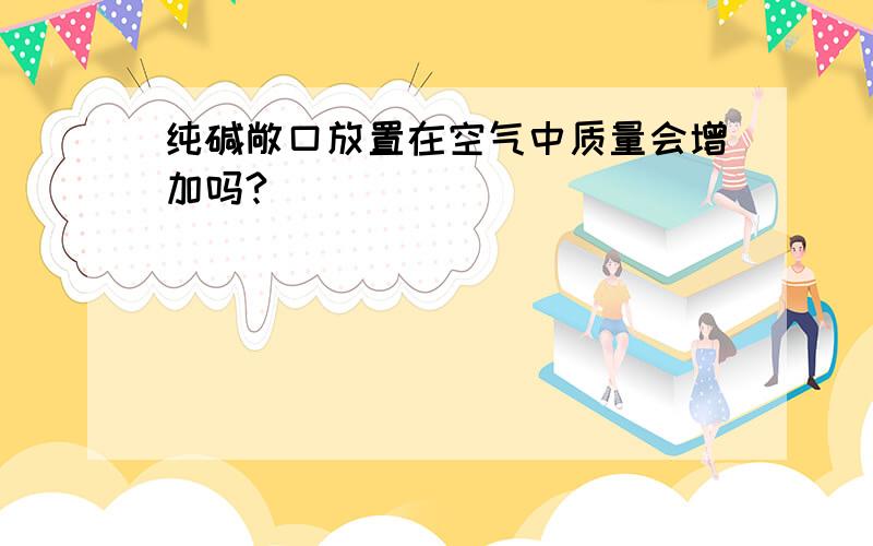 纯碱敞口放置在空气中质量会增加吗?