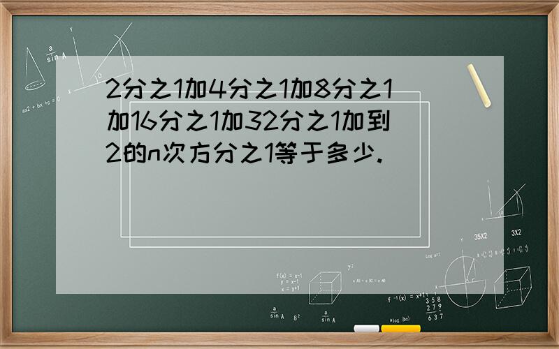 2分之1加4分之1加8分之1加16分之1加32分之1加到2的n次方分之1等于多少.