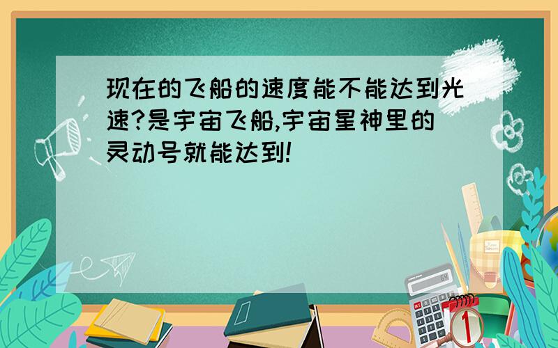 现在的飞船的速度能不能达到光速?是宇宙飞船,宇宙星神里的灵动号就能达到!