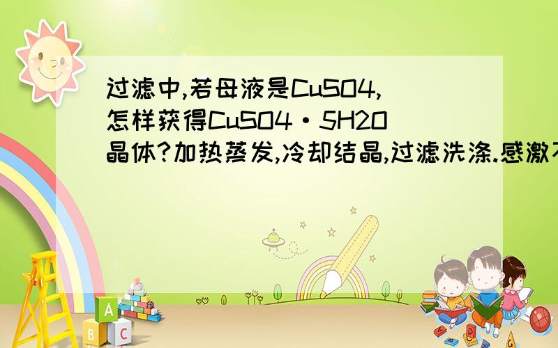 过滤中,若母液是CuSO4,怎样获得CuSO4·5H2O晶体?加热蒸发,冷却结晶,过滤洗涤.感激不尽!