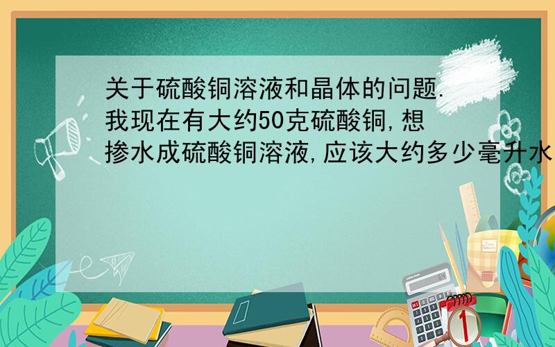 关于硫酸铜溶液和晶体的问题.我现在有大约50克硫酸铜,想掺水成硫酸铜溶液,应该大约多少毫升水?大约几度的水?得到硫酸铜溶液后应该在大约几度下保存?还有,我想用硫酸铜溶液弄 “能长大