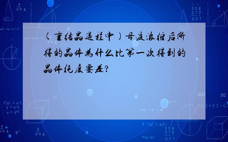 (重结晶过程中)母液浓缩后所得的晶体为什么比第一次得到的晶体纯度要差?