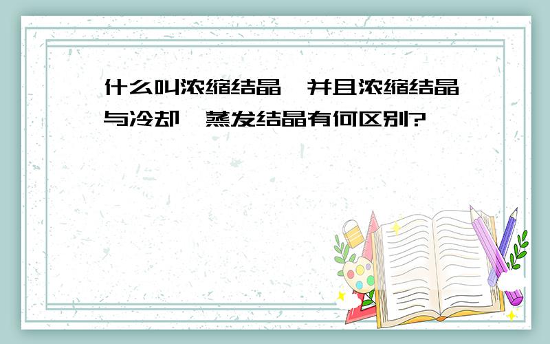 什么叫浓缩结晶,并且浓缩结晶与冷却,蒸发结晶有何区别?