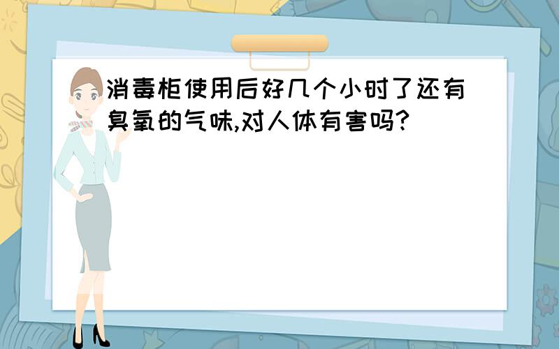 消毒柜使用后好几个小时了还有臭氧的气味,对人体有害吗?