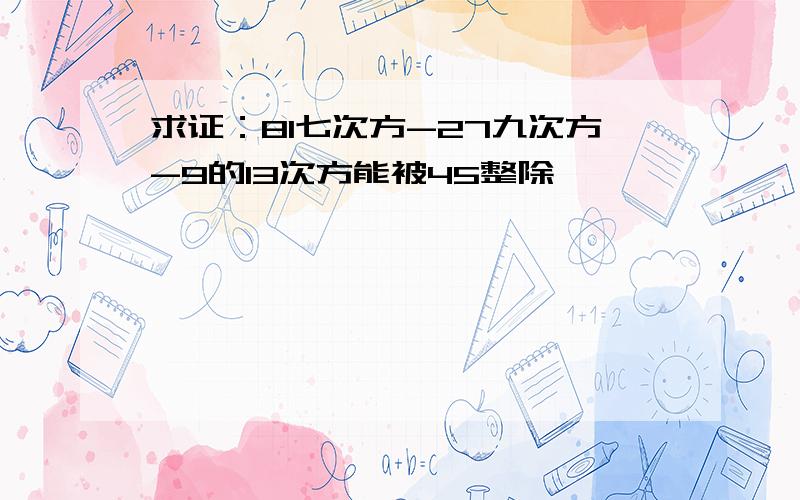 求证：81七次方-27九次方-9的13次方能被45整除