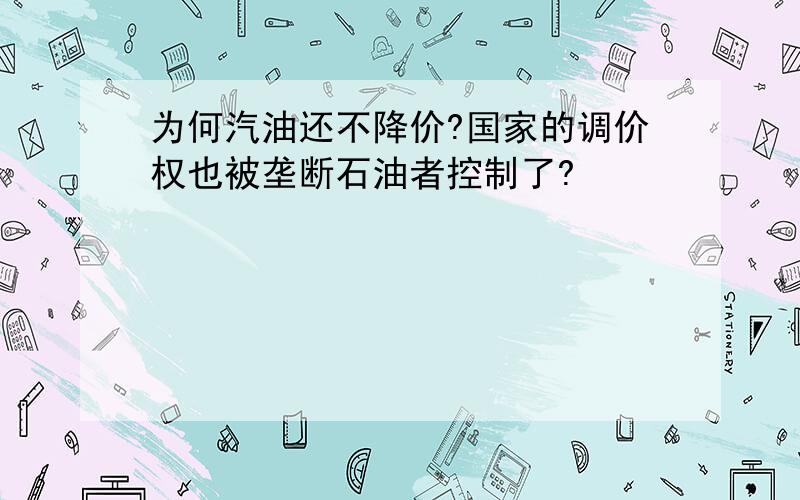 为何汽油还不降价?国家的调价权也被垄断石油者控制了?