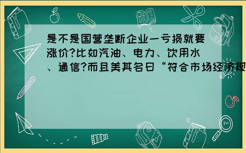 是不是国营垄断企业一亏损就要涨价?比如汽油、电力、饮用水、通信?而且美其名曰“符合市场经济规律”?我真是搞不懂了哦