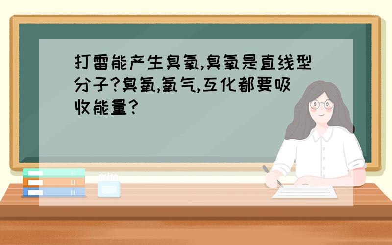 打雷能产生臭氧,臭氧是直线型分子?臭氧,氧气,互化都要吸收能量?