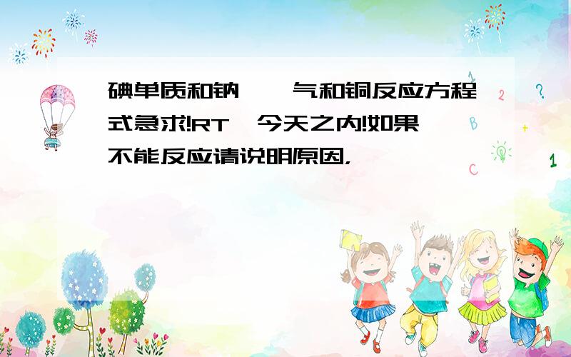 碘单质和钠、溴气和铜反应方程式急求!RT,今天之内!如果不能反应请说明原因，