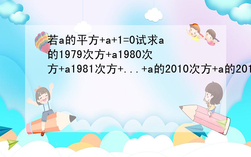 若a的平方+a+1=0试求a的1979次方+a1980次方+a1981次方+...+a的2010次方+a的2011次