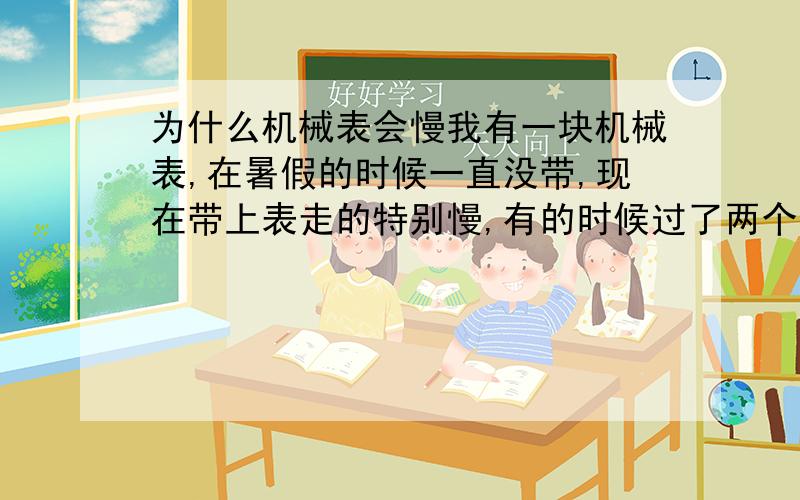 为什么机械表会慢我有一块机械表,在暑假的时候一直没带,现在带上表走的特别慢,有的时候过了两个小时就走了十分钟,有时候过了两个小时就慢了十分钟.请问这是怎么回事,有什么解决办法