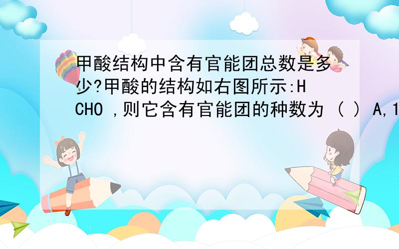 甲酸结构中含有官能团总数是多少?甲酸的结构如右图所示:HCHO ,则它含有官能团的种数为 ( ) A,1种 B,2种 C,3种 D,4种我们一般认为是2种,醛基和羧基,但是答案是4种啊,