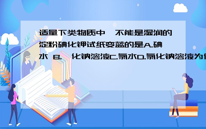 适量下类物质中,不能是湿润的淀粉碘化钾试纸变蓝的是A.碘水 B.溴化钠溶液C.氯水D.氯化钠溶液为什么选那个？什么情况下变蓝？