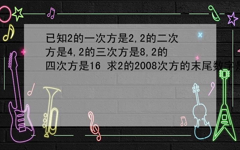 已知2的一次方是2,2的二次方是4,2的三次方是8,2的四次方是16 求2的2008次方的末尾数字是多少