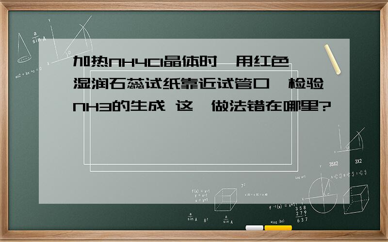 加热NH4Cl晶体时,用红色湿润石蕊试纸靠近试管口,检验NH3的生成 这一做法错在哪里?