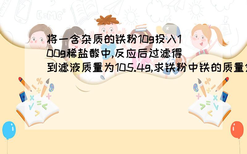 将一含杂质的铁粉10g投入100g稀盐酸中,反应后过滤得到滤液质量为105.4g,求铁粉中铁的质量分数.杂质不与稀盐酸反应.