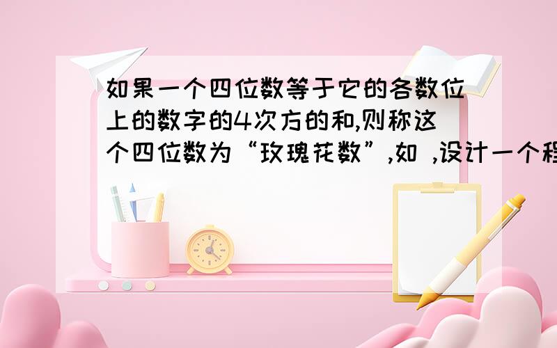 如果一个四位数等于它的各数位上的数字的4次方的和,则称这个四位数为“玫瑰花数”,如 ,设计一个程序,如果一个四位数等于它的各数位上的数字的4次方的和,则称这个四位数为“玫瑰花数