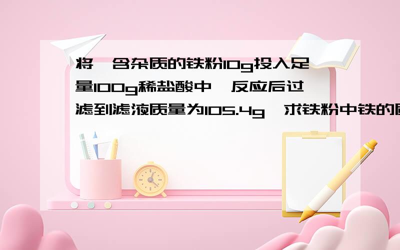 将一含杂质的铁粉10g投入足量100g稀盐酸中,反应后过滤到滤液质量为105.4g,求铁粉中铁的质量分数