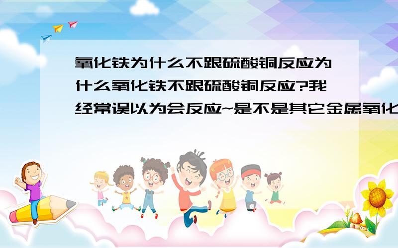 氧化铁为什么不跟硫酸铜反应为什么氧化铁不跟硫酸铜反应?我经常误以为会反应~是不是其它金属氧化物也有此特性不跟盐溶液反应啊~