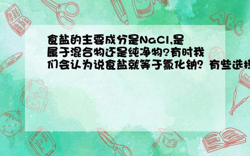 食盐的主要成分是NaCl,是属于混合物还是纯净物?有时我们会认为说食盐就等于氯化钠？有些选择题是单选的（选出是混合物的），但里面除了食盐，还有一个很明显的混合物，又当何论？好